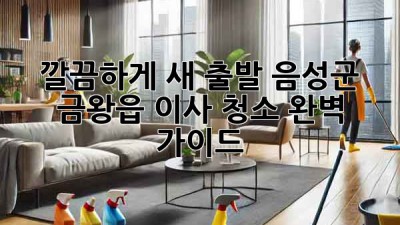 ✨ 깔끔하게 새 출발! 음성군 금왕읍 이사 청소 완벽 가이드 🏡