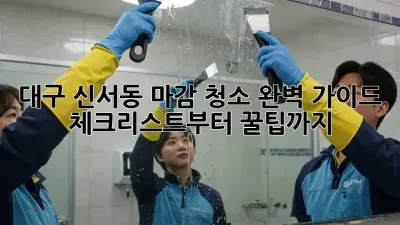 대구 신서동 마감 청소 완벽 가이드: 체크리스트부터 꿀팁까지!